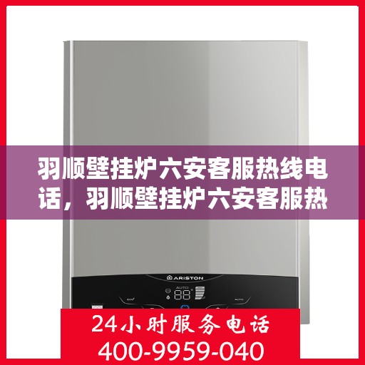 羽顺壁挂炉六安客服热线电话，羽顺壁挂炉六安客服热线电话——专业解答，贴心服务