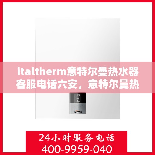 italtherm意特尔曼热水器客服电话六安，意特尔曼热水器六安客服热线及售后支持指南