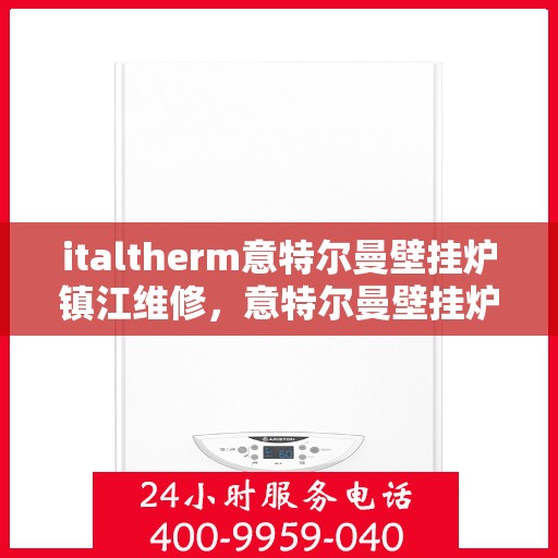 italtherm意特尔曼壁挂炉镇江维修，意特尔曼壁挂炉镇江专业维修服务指南