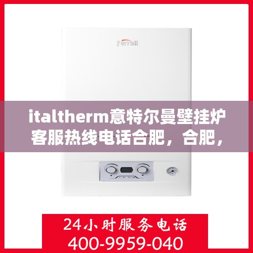 italtherm意特尔曼壁挂炉客服热线电话合肥，合肥，italtherm意特尔曼壁挂炉客服热线电话及售后服务支持详解