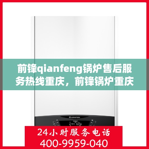 前锋qianfeng锅炉售后服务热线重庆，前锋锅炉重庆售后服务热线及支持团队专业解答
