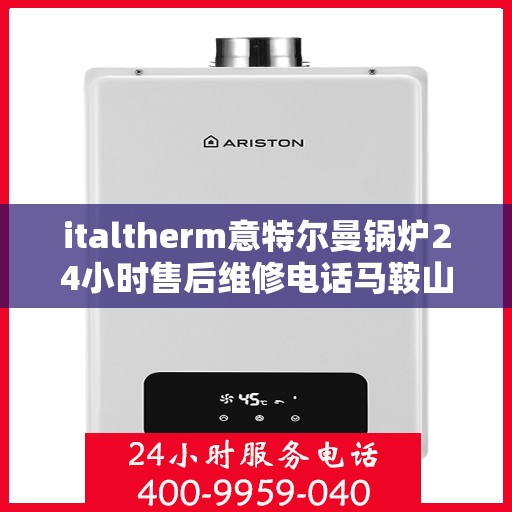 italtherm意特尔曼锅炉24小时售后维修电话马鞍山，意特尔曼锅炉马鞍山售后维修热线全天候服务，专业解决您的锅炉问题！