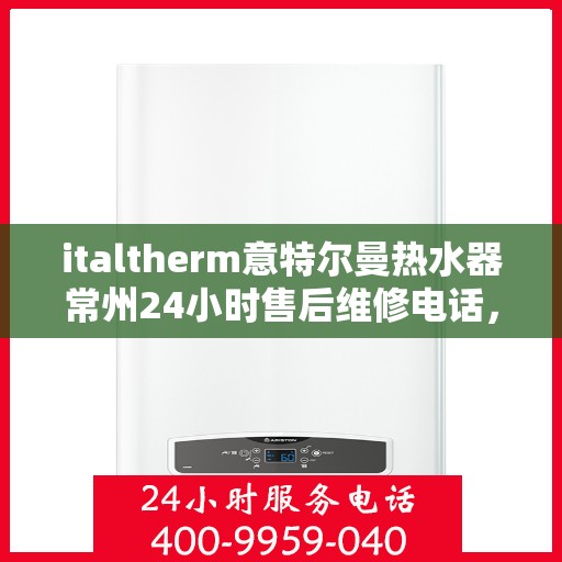 italtherm意特尔曼热水器常州24小时售后维修电话，italtherm意特尔曼热水器常州售后维修热线全天候为您服务