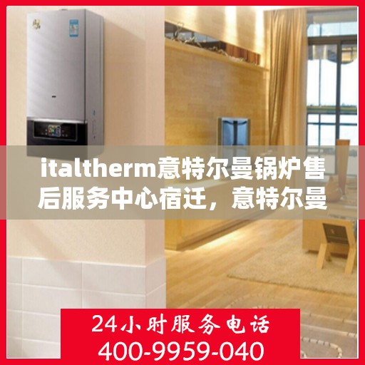 italtherm意特尔曼锅炉售后服务中心宿迁，意特尔曼锅炉售后服务中心在宿迁，专业维修与贴心服务