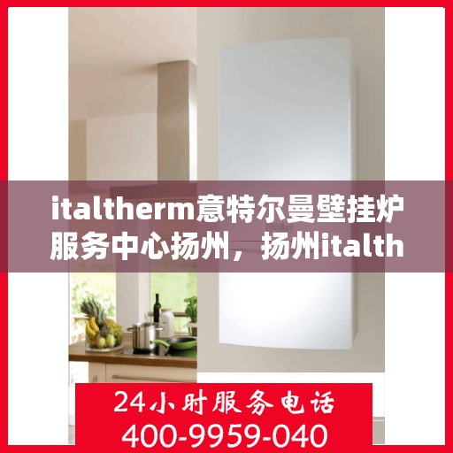 italtherm意特尔曼壁挂炉服务中心扬州，扬州italtherm意特尔曼壁挂炉专业服务中心