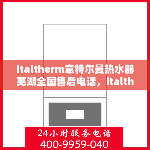italtherm意特尔曼热水器芜湖全国售后电话，italtherm意特尔曼热水器芜湖售后全国服务热线公布