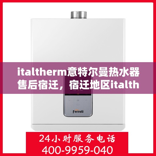 italtherm意特尔曼热水器售后宿迁，宿迁地区italtherm意特尔曼热水器专业售后服务解析