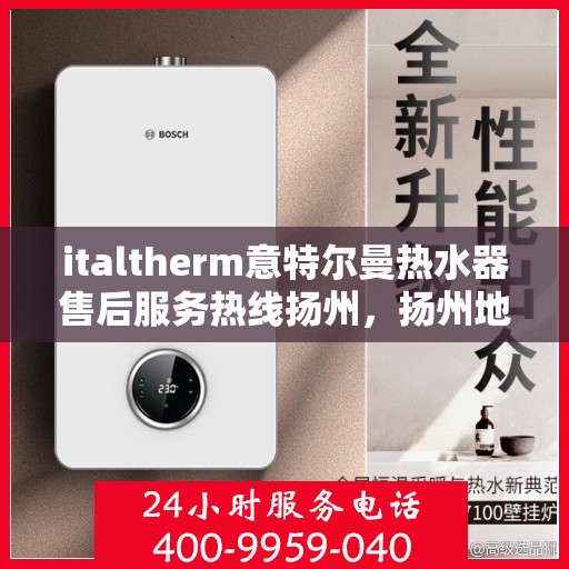 italtherm意特尔曼热水器售后服务热线扬州，扬州地区Italtherm意特尔曼热水器售后服务热线指南