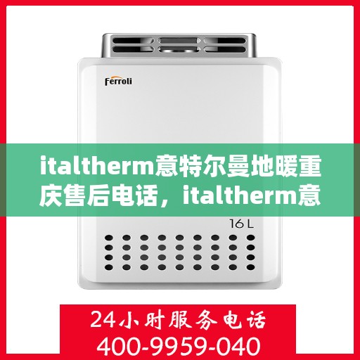 italtherm意特尔曼地暖重庆售后电话，italtherm意特尔曼地暖重庆售后服务中心联系电话及服务一览