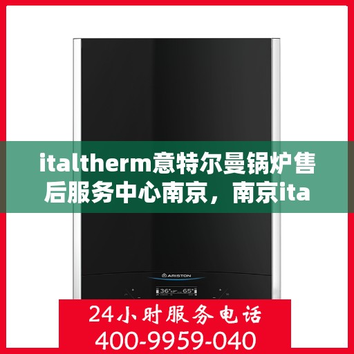 italtherm意特尔曼锅炉售后服务中心南京，南京italtherm意特尔曼锅炉售后服务中心，专业维修与全方位服务