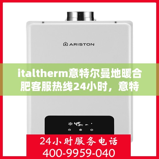 italtherm意特尔曼地暖合肥客服热线24小时，意特尔曼地暖合肥全天候客服热线，贴心温暖您的生活