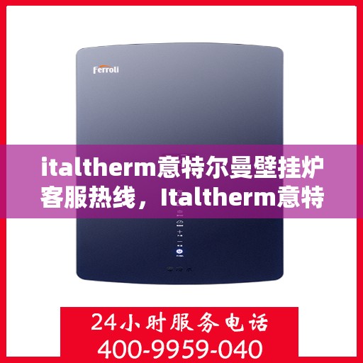 italtherm意特尔曼壁挂炉客服热线，Italtherm意特尔曼壁挂炉客户服务热线指南