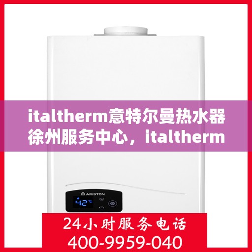italtherm意特尔曼热水器徐州服务中心，italtherm意特尔曼热水器徐州服务中心，专业维修与优质服务