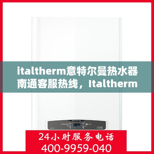 italtherm意特尔曼热水器南通客服热线，Italtherm意特尔曼热水器南通客服热线全攻略