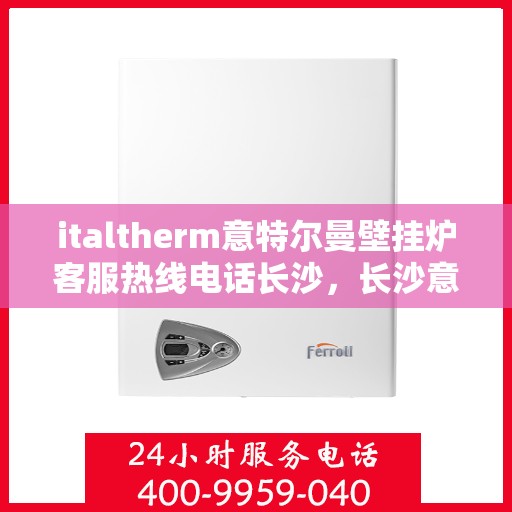 italtherm意特尔曼壁挂炉客服热线电话长沙，长沙意特尔曼壁挂炉客服热线电话及售后服务指南