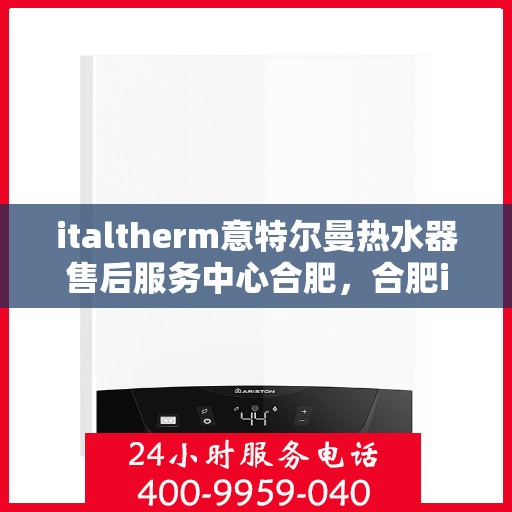 italtherm意特尔曼热水器售后服务中心合肥，合肥italtherm意特尔曼热水器售后服务中心，专业维修，贴心服务