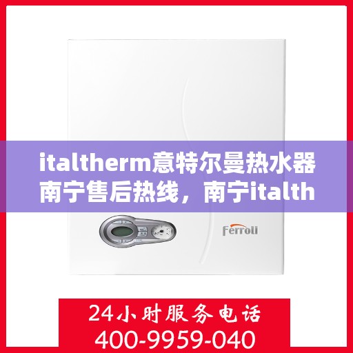 italtherm意特尔曼热水器南宁售后热线，南宁italtherm意特尔曼热水器售后热线及服务一览