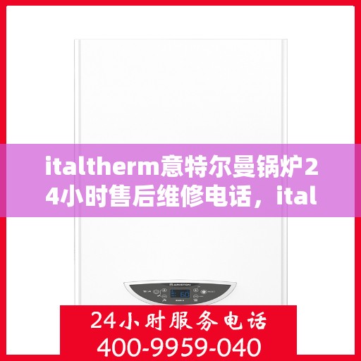 italtherm意特尔曼锅炉24小时售后维修电话，italtherm意特尔曼锅炉全天候售后维修服务热线