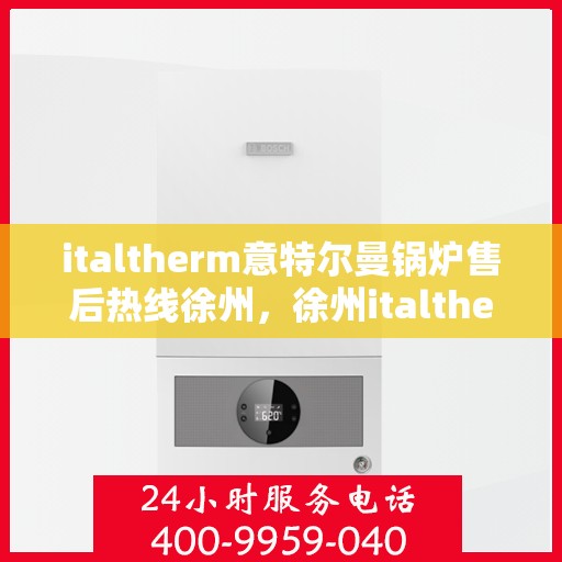 italtherm意特尔曼锅炉售后热线徐州，徐州italtherm意特尔曼锅炉售后热线及专业维修服务指南