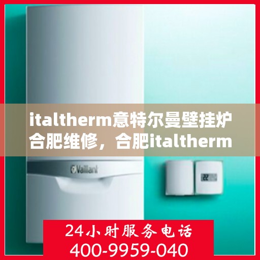 italtherm意特尔曼壁挂炉合肥维修，合肥italtherm意特尔曼壁挂炉专业维修服务
