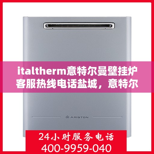 italtherm意特尔曼壁挂炉客服热线电话盐城，意特尔曼壁挂炉盐城客服热线电话及售后支持全解析
