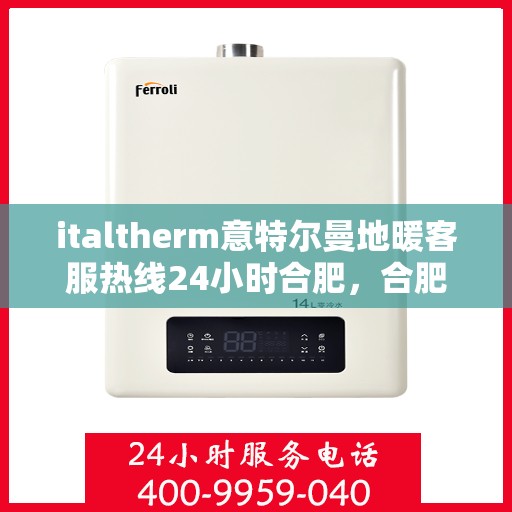 italtherm意特尔曼地暖客服热线24小时合肥，合肥意特尔曼地暖全天候客服热线，专业解答与售后无忧