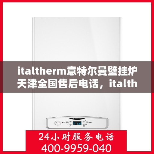 italtherm意特尔曼壁挂炉天津全国售后电话，italtherm意特尔曼壁挂炉天津售后全国服务热线公布