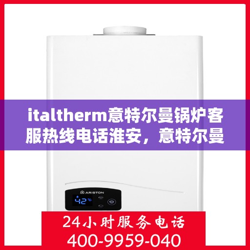 italtherm意特尔曼锅炉客服热线电话淮安，意特尔曼锅炉淮安客服热线电话及售后服务一览