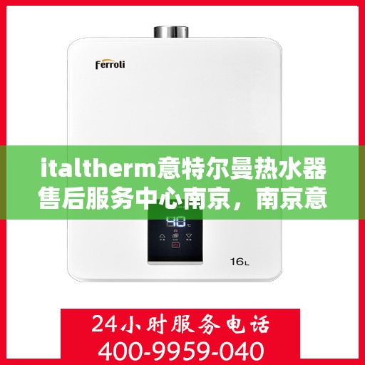 italtherm意特尔曼热水器售后服务中心南京，南京意特尔曼热水器售后服务中心，专业维修与贴心服务
