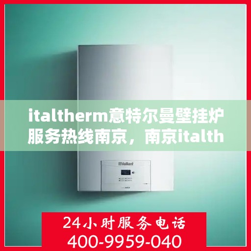 italtherm意特尔曼壁挂炉服务热线南京，南京italtherm意特尔曼壁挂炉服务热线详解