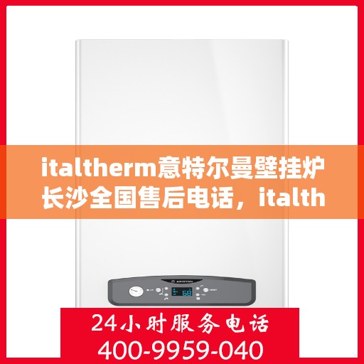 italtherm意特尔曼壁挂炉长沙全国售后电话，italtherm意特尔曼壁挂炉长沙售后全国服务热线电话公布