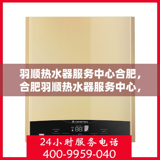 羽顺热水器服务中心合肥，合肥羽顺热水器服务中心，专业维修与保养一站式解决方案