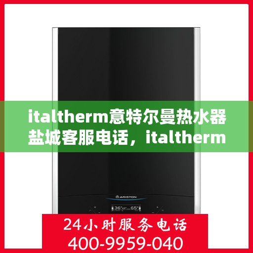 italtherm意特尔曼热水器盐城客服电话，italtherm意特尔曼热水器盐城客服热线及服务中心一览