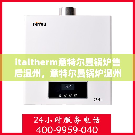 italtherm意特尔曼锅炉售后温州，意特尔曼锅炉温州售后服务中心，专业维修与保养解决方案