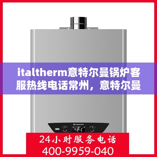 italtherm意特尔曼锅炉客服热线电话常州，意特尔曼锅炉常州客服热线电话及售后服务解析