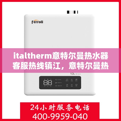 italtherm意特尔曼热水器客服热线镇江，意特尔曼热水器镇江客服热线，专业解答，贴心服务