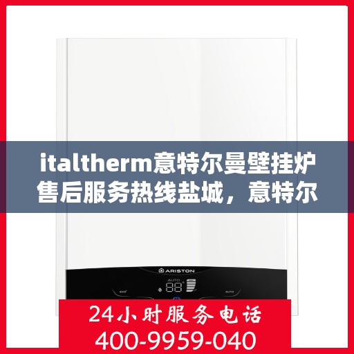 italtherm意特尔曼壁挂炉售后服务热线盐城，意特尔曼壁挂炉盐城售后服务热线，专业团队为您解答疑难