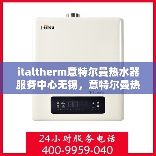 italtherm意特尔曼热水器服务中心无锡，意特尔曼热水器无锡服务中心，专业维修与保养一站式解决方案