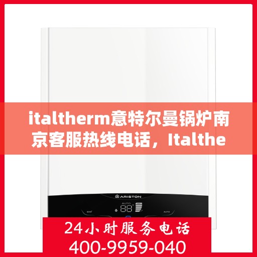 italtherm意特尔曼锅炉南京客服热线电话，Italtherm意特尔曼锅炉南京客服热线全攻略，专业解答，贴心服务