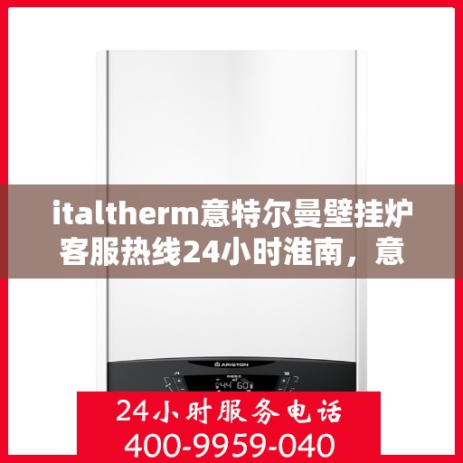 italtherm意特尔曼壁挂炉客服热线24小时淮南，意特尔曼壁挂炉淮南客服热线全天候服务，温暖您的生活