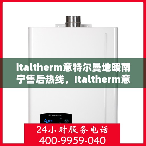 italtherm意特尔曼地暖南宁售后热线，Italtherm意特尔曼地暖南宁售后服务热线及支持全解析
