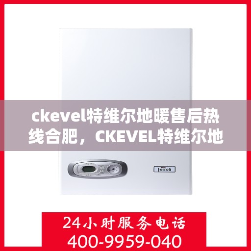 ckevel特维尔地暖售后热线合肥，CKEVEL特维尔地暖合肥售后热线及服务一览