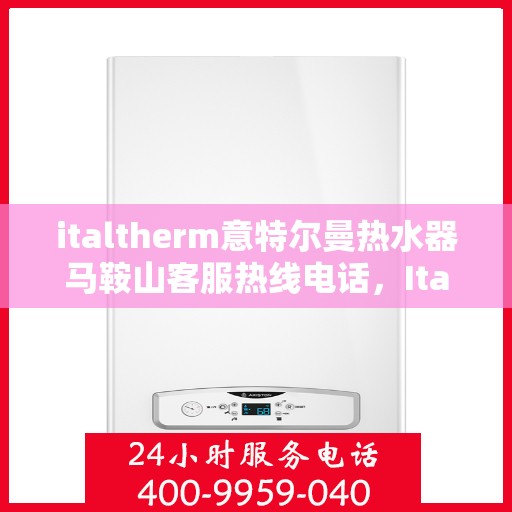 italtherm意特尔曼热水器马鞍山客服热线电话，Italtherm意特尔曼热水器马鞍山客服热线电话及售后支持全解析