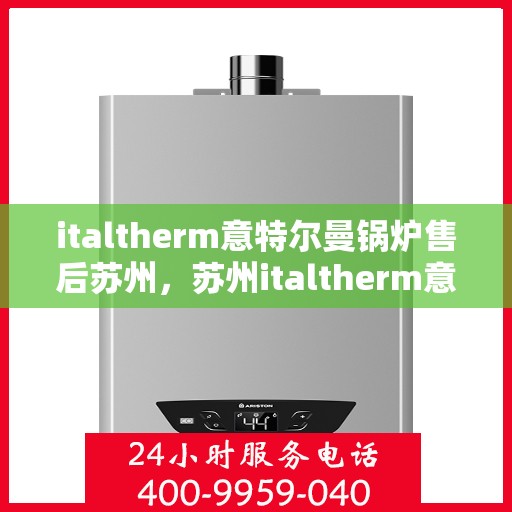 italtherm意特尔曼锅炉售后苏州，苏州italtherm意特尔曼锅炉专业售后服务指南