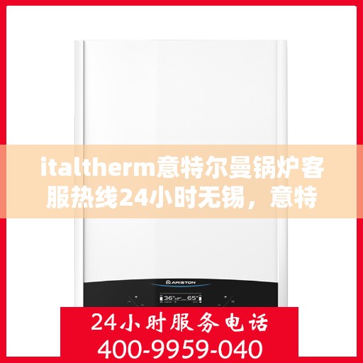 italtherm意特尔曼锅炉客服热线24小时无锡，意特尔曼锅炉无锡客服热线全天候服务，专业解答您的锅炉问题