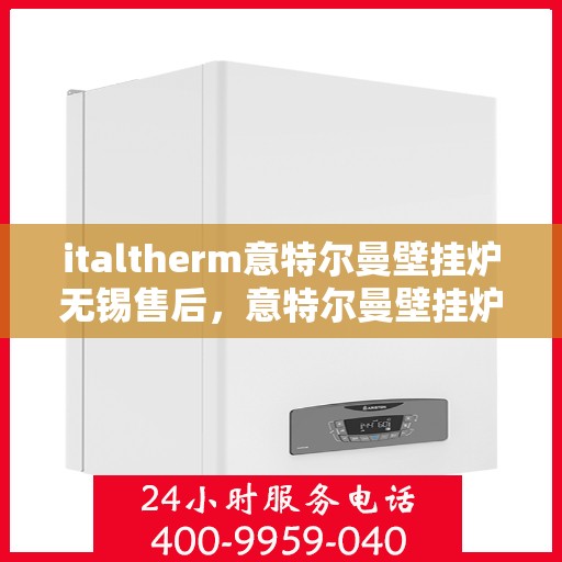 italtherm意特尔曼壁挂炉无锡售后，意特尔曼壁挂炉无锡售后，专业维修与贴心服务