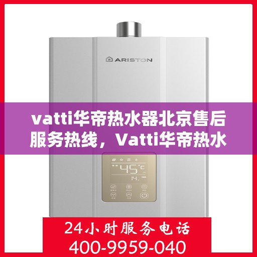 vatti华帝热水器北京售后服务热线，Vatti华帝热水器北京售后热线，专业服务，温暖您的生活