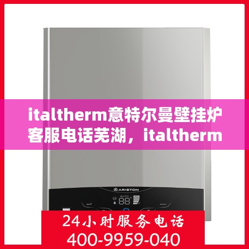 italtherm意特尔曼壁挂炉客服电话芜湖，italtherm意特尔曼壁挂炉芜湖客服热线及售后支持全攻略