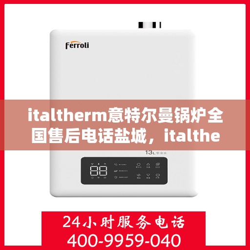 italtherm意特尔曼锅炉全国售后电话盐城，italtherm意特尔曼锅炉盐城售后电话及服务一览