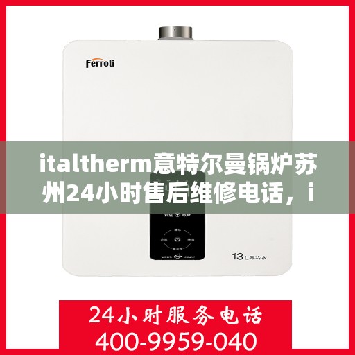 italtherm意特尔曼锅炉苏州24小时售后维修电话，italtherm意特尔曼锅炉苏州全天候售后维修服务热线